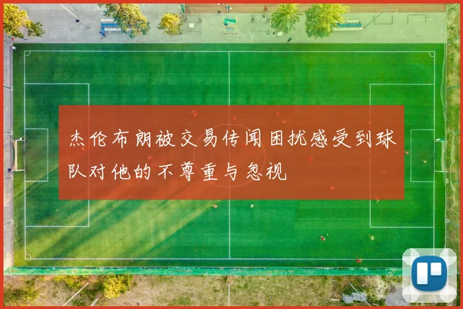 杰伦布朗被交易传闻困扰感受到球队对他的不尊重与忽视