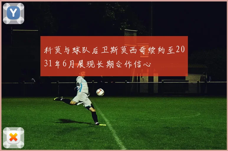 科莫与球队后卫斯莫西奇续约至2031年6月展现长期合作信心