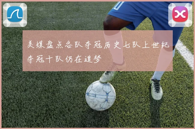 美媒盘点各队夺冠历史七队上世纪夺冠十队仍在追梦