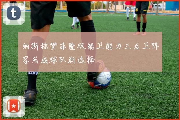 纳斯称赞菲隆双能卫能力三后卫阵容或成球队新选择