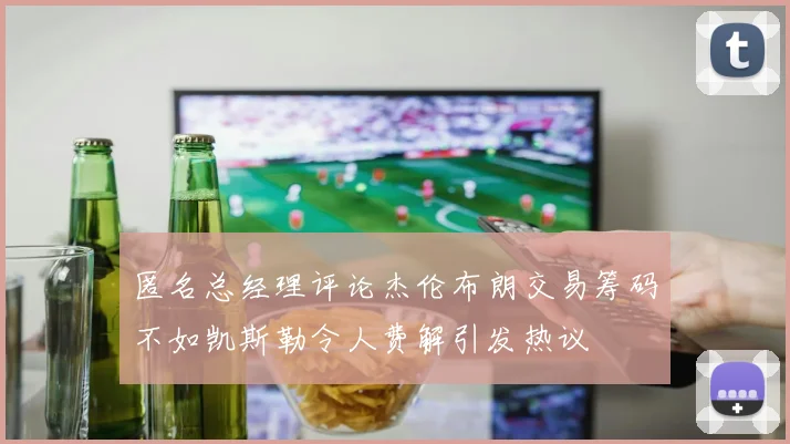 匿名总经理评论杰伦布朗交易筹码不如凯斯勒令人费解引发热议