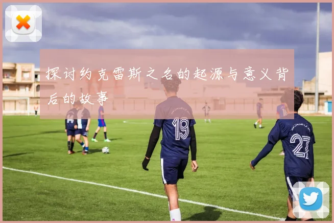 探讨约克雷斯之名的起源与意义背后的故事