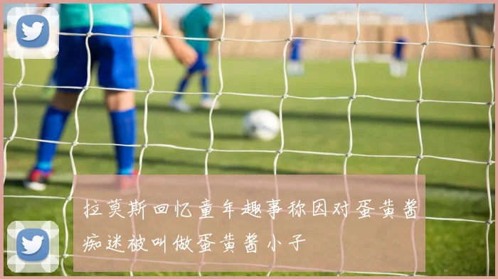 拉莫斯回忆童年趣事称因对蛋黄酱痴迷被叫做蛋黄酱小子