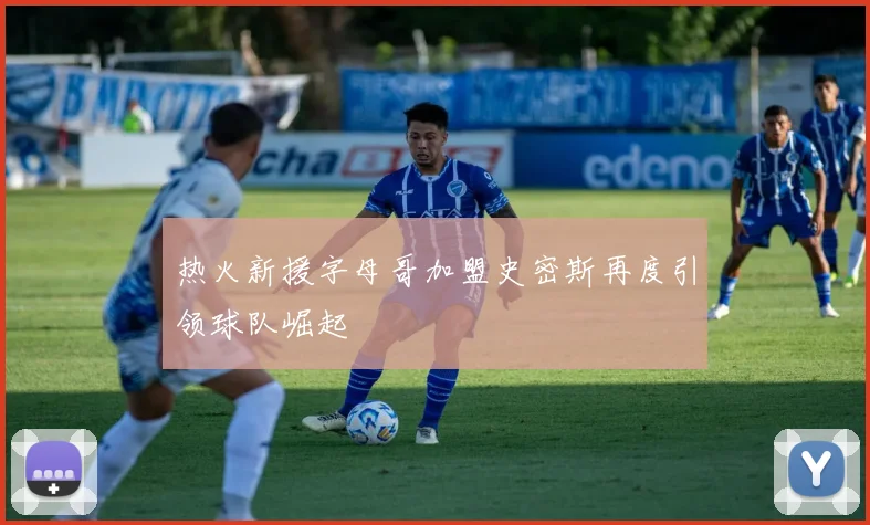 热火新援字母哥加盟史密斯再度引领球队崛起