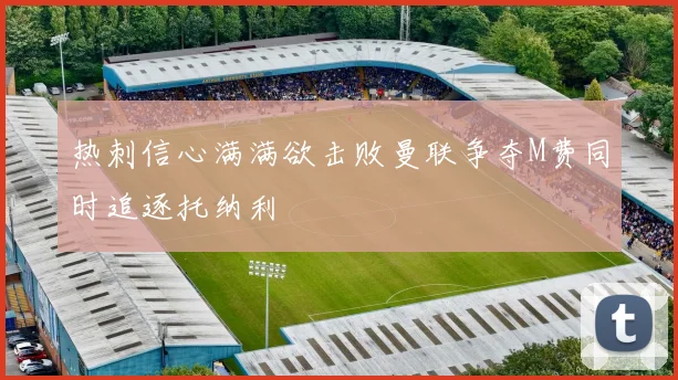 热刺信心满满欲击败曼联争夺M费同时追逐托纳利