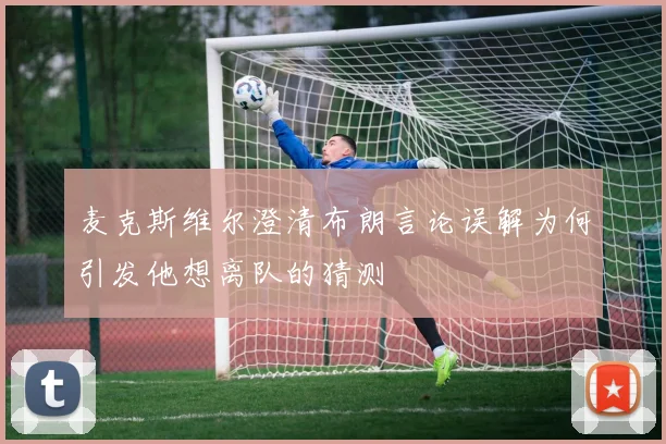 麦克斯维尔澄清布朗言论误解为何引发他想离队的猜测