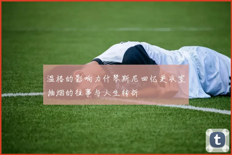 温格的影响力什琴斯尼回忆更衣室抽烟的往事与人生转折