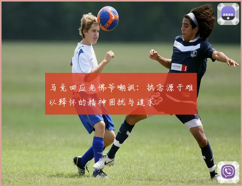 马竞回应老佛爷嘲讽：执念源于难以释怀的精神困扰与追求