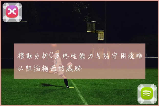 穆勒分析C罗终结能力与防守困境难以阻挡梅西的威胁