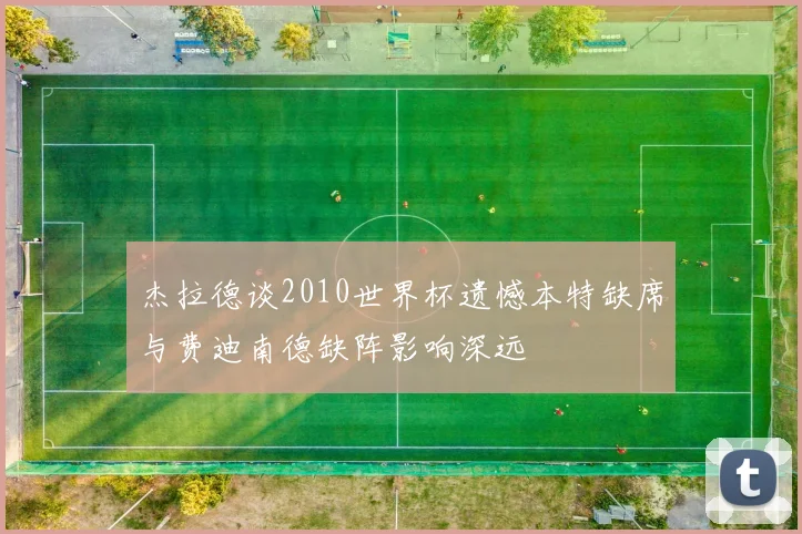 杰拉德谈2010世界杯遗憾本特缺席与费迪南德缺阵影响深远