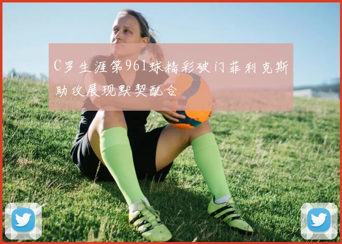 C罗生涯第961球精彩破门菲利克斯助攻展现默契配合