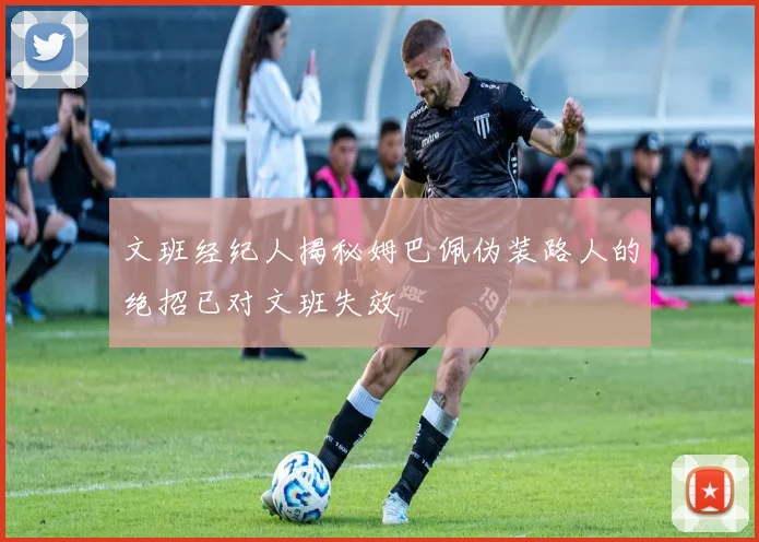 文班经纪人揭秘姆巴佩伪装路人的绝招已对文班失效