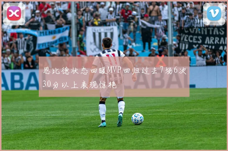 恩比德状态回暖MVP回归过去7场6次30分以上表现惊艳