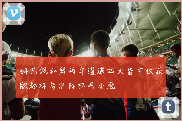 姆巴佩加盟两年遭遇四大皆空仅获欧超杯与洲际杯两小冠