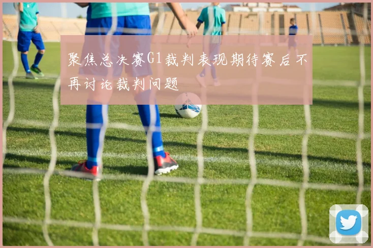 聚焦总决赛G1裁判表现期待赛后不再讨论裁判问题